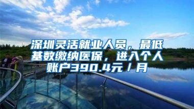 深圳灵活就业人员，最低基数缴纳医保，进入个人账户390.4元／月