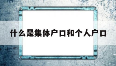 什么是集体户口和个人户口(集体户口和个人户口有啥区别)