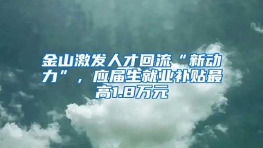 金山激发人才回流“新动力”，应届生就业补贴最高1.8万元