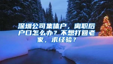 深圳公司集体户，离职后户口怎么办？不想打回老家，求经验？