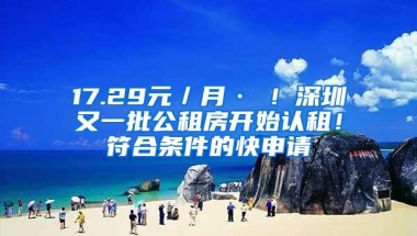 17.29元／月·㎡！深圳又一批公租房开始认租！符合条件的快申请