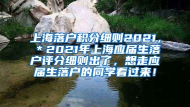 上海落户积分细则2021，＊2021年上海应届生落户评分细则出了，想走应届生落户的同学看过来！
