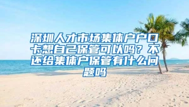 深圳人才市场集体户户口卡想自己保管可以吗？不还给集体户保管有什么问题吗
