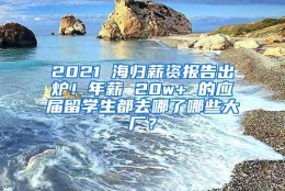 2021 海归薪资报告出炉！年薪 20w+ 的应届留学生都去哪了哪些大厂？