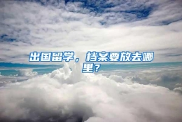 出国留学，档案要放去哪里？