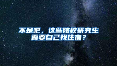 不是吧，这些院校研究生需要自己找住宿？