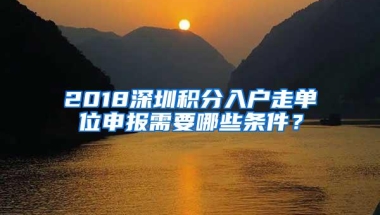 2018深圳积分入户走单位申报需要哪些条件？