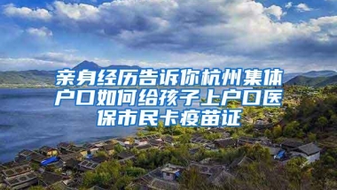 亲身经历告诉你杭州集体户口如何给孩子上户口医保市民卡疫苗证
