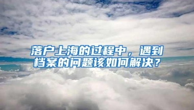 落户上海的过程中，遇到档案的问题该如何解决？