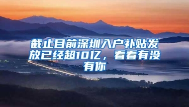 截止目前深圳入户补贴发放已经超10亿，看看有没有你