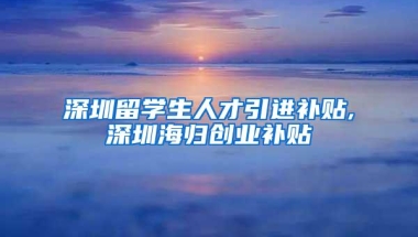 深圳留学生人才引进补贴,深圳海归创业补贴
