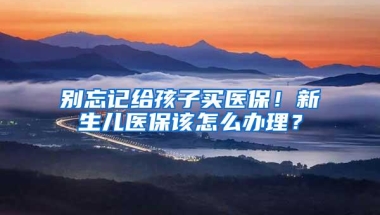 别忘记给孩子买医保！新生儿医保该怎么办理？