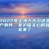 2022年上海人才引进落户条件，非沪籍关心的答案来了