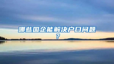 哪些国企能解决户口问题？