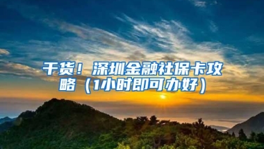 干货！深圳金融社保卡攻略（1小时即可办好）