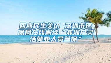 回应民生关切 深圳市医保局在线解读“非深户灵活就业人员参保”