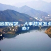 出国留学，人事档案怎么办？