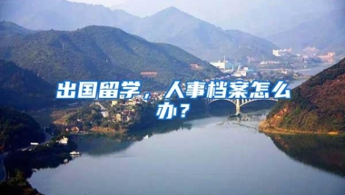 出国留学，人事档案怎么办？
