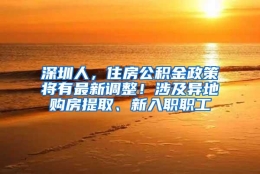 深圳人，住房公积金政策将有最新调整！涉及异地购房提取、新入职职工