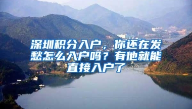 深圳积分入户，你还在发愁怎么入户吗？有他就能直接入户了