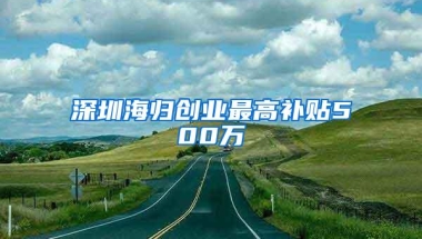 深圳海归创业最高补贴500万