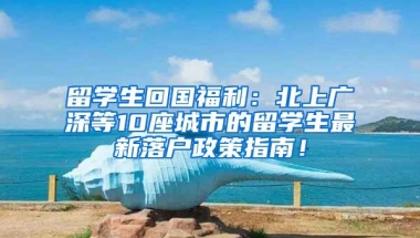 留学生回国福利：北上广深等10座城市的留学生最新落户政策指南！