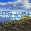 深圳人才引进补贴：这项补贴每人3000元，一次性到账