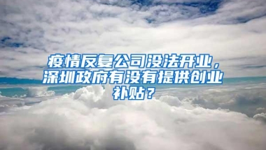 疫情反复公司没法开业，深圳政府有没有提供创业补贴？