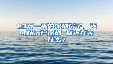 1.3万一平的深圳房子，还可以落户深圳 你还在等什么？