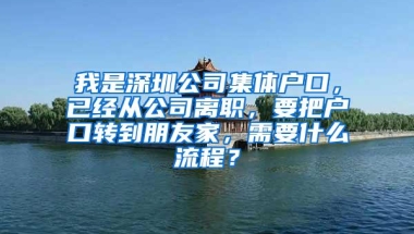 我是深圳公司集体户口，已经从公司离职，要把户口转到朋友家，需要什么流程？