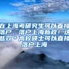 在上海考研究生可以直接落户，落户上海新政！这些双＊高校硕士可以直接落户上海