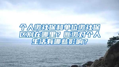 个人缴社保和单位缴社保区别在哪里？断缴对个人生活有哪些影响？