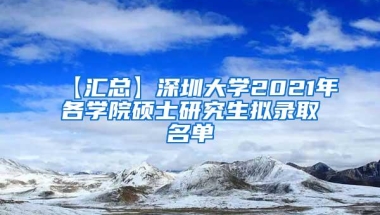 【汇总】深圳大学2021年各学院硕士研究生拟录取名单