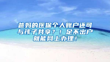 爸妈的医保个人账户还可与孩子共享？！足不出户就能网上办理！