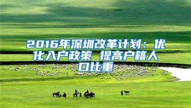 2016年深圳改革计划：优化入户政策 提高户籍人口比重