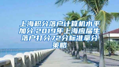 上海积分落户计算机水平加分,2019年上海应届生落户打分72分标准拿分策略