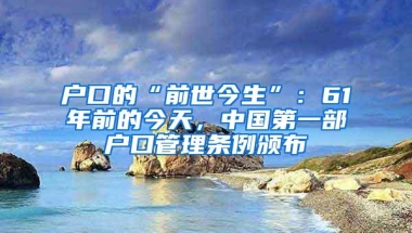 户口的“前世今生”：61年前的今天，中国第一部户口管理条例颁布