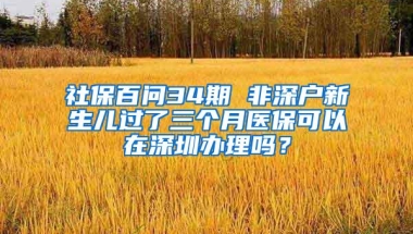社保百问34期 非深户新生儿过了三个月医保可以在深圳办理吗？