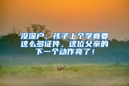 没深户，孩子上个学竟要这么多证件，这位父亲的下一个动作亮了！