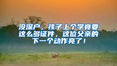 没深户，孩子上个学竟要这么多证件，这位父亲的下一个动作亮了！