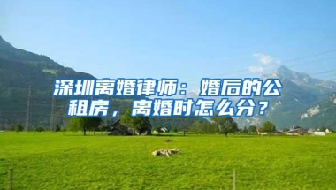 深圳离婚律师：婚后的公租房，离婚时怎么分？