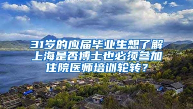 31岁的应届毕业生想了解上海是否博士也必须参加住院医师培训轮转？