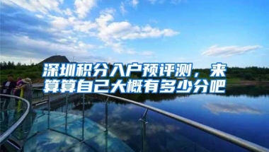 深圳积分入户预评测，来算算自己大概有多少分吧