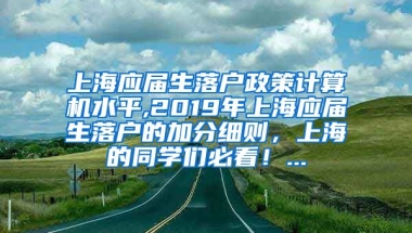 上海应届生落户政策计算机水平,2019年上海应届生落户的加分细则，上海的同学们必看！...