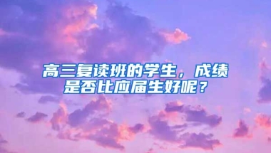 高三复读班的学生，成绩是否比应届生好呢？