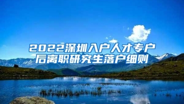 2022深圳入户人才专户后离职研究生落户细则