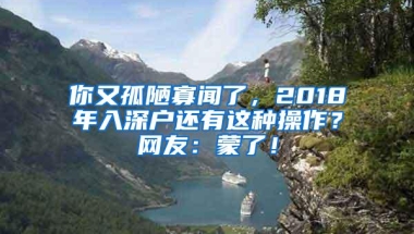 你又孤陋寡闻了，2018年入深户还有这种操作？网友：蒙了！