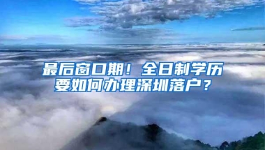 最后窗口期！全日制学历要如何办理深圳落户？