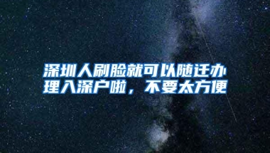 深圳人刷脸就可以随迁办理入深户啦，不要太方便