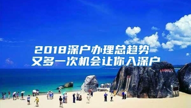 2018深户办理总趋势 又多一次机会让你入深户